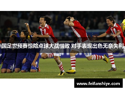 国足世预赛惊险点球大战惜败 对手表现出色无奈失利