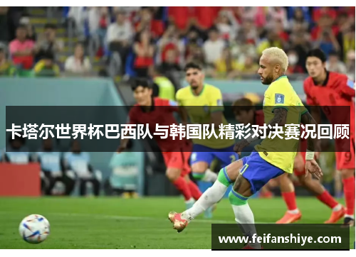 卡塔尔世界杯巴西队与韩国队精彩对决赛况回顾