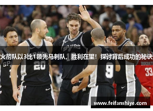 火箭队以3比1领先马刺队，胜利在望！探讨背后成功的秘诀