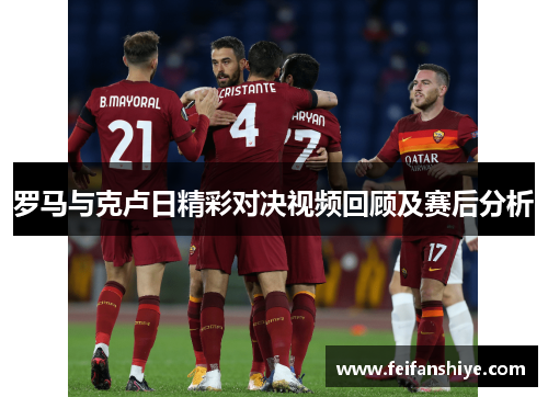 罗马与克卢日精彩对决视频回顾及赛后分析