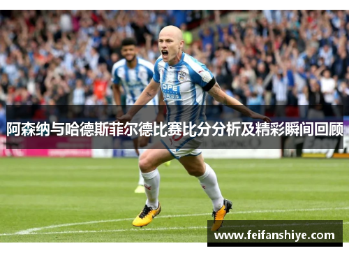 阿森纳与哈德斯菲尔德比赛比分分析及精彩瞬间回顾