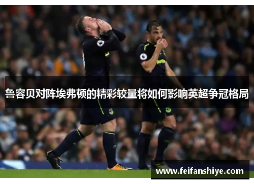 鲁容贝对阵埃弗顿的精彩较量将如何影响英超争冠格局