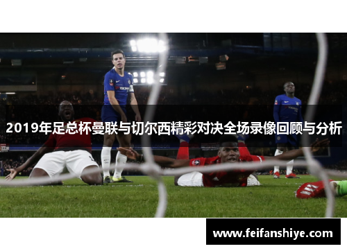 2019年足总杯曼联与切尔西精彩对决全场录像回顾与分析