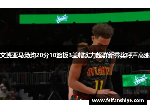 文班亚马场均20分10篮板3盖帽实力超群新秀奖呼声高涨